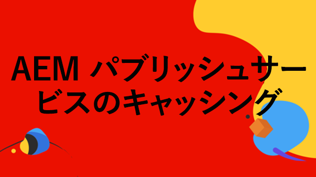 AEM パブリッシュサービスのキャッシュ